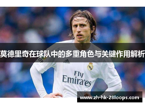 莫德里奇在球队中的多重角色与关键作用解析 莫德里奇在球队中的多重角色与关键作用解析