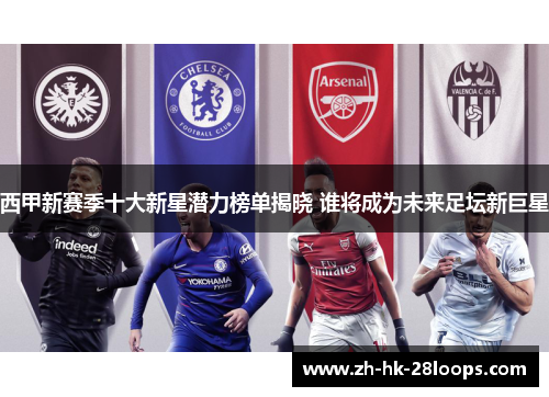 西甲新赛季十大新星潜力榜单揭晓 谁将成为未来足坛新巨星 西甲新赛季十大新星潜力榜单揭晓 谁将成为未来足坛新巨星