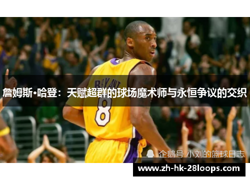 詹姆斯·哈登：天赋超群的球场魔术师与永恒争议的交织