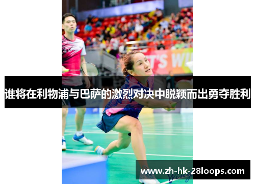 谁将在利物浦与巴萨的激烈对决中脱颖而出勇夺胜利