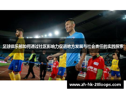 足球俱乐部如何通过社区影响力促进地方发展与社会责任的实践探索