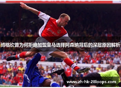 博格坎普为何拒绝加盟皇马选择阿森纳背后的深层原因解析
