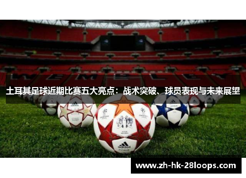 土耳其足球近期比赛五大亮点:战术突破、球员表现与未来展望 土耳其足球近期比赛五大亮点:战术突破、球员表现与未来展望