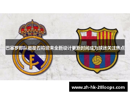 巴塞罗那队徽是否将迎来全新设计更新时间成为球迷关注焦点