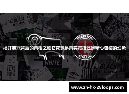 揭开英冠背后的真相之谜它究竟是真实竞技还是精心包装的幻象 揭开英冠背后的真相之谜它究竟是真实竞技还是精心包装的幻象