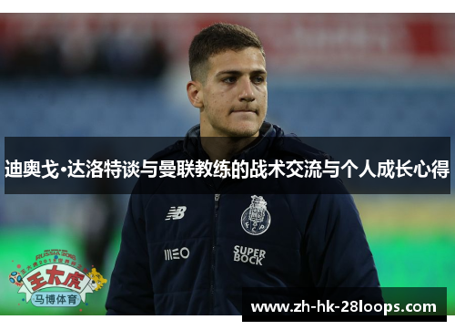 迪奥戈·达洛特谈与曼联教练的战术交流与个人成长心得 迪奥戈·达洛特谈与曼联教练的战术交流与个人成长心得