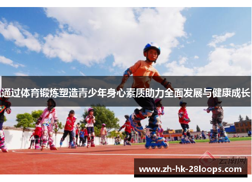通过体育锻炼塑造青少年身心素质助力全面发展与健康成长 通过体育锻炼塑造青少年身心素质助力全面发展与健康成长