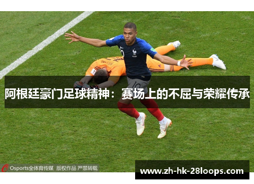 阿根廷豪门足球精神：赛场上的不屈与荣耀传承