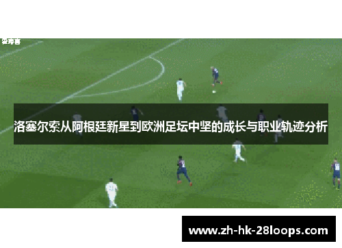 洛塞尔索从阿根廷新星到欧洲足坛中坚的成长与职业轨迹分析 洛塞尔索从阿根廷新星到欧洲足坛中坚的成长与职业轨迹分析