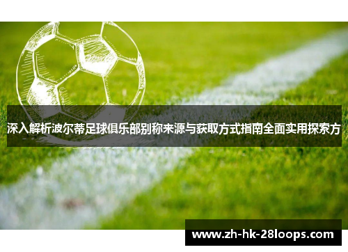 深入解析波尔蒂足球俱乐部别称来源与获取方式指南全面实用探索方 深入解析波尔蒂足球俱乐部别称来源与获取方式指南全面实用探索方