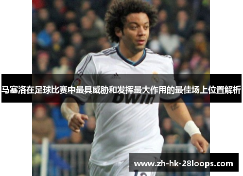 马塞洛在足球比赛中最具威胁和发挥最大作用的最佳场上位置解析 马塞洛在足球比赛中最具威胁和发挥最大作用的最佳场上位置解析