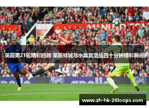 英超第21轮精彩回顾 莱斯特城与水晶宫激战四十分钟精彩瞬间