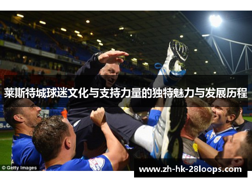 莱斯特城球迷文化与支持力量的独特魅力与发展历程 莱斯特城球迷文化与支持力量的独特魅力与发展历程