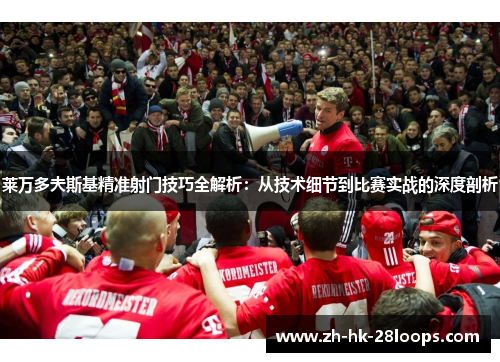 莱万多夫斯基精准射门技巧全解析:从技术细节到比赛实战的深度剖析 莱万多夫斯基精准射门技巧全解析:从技术细节到比赛实战的深度剖析