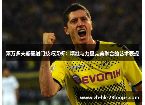 莱万多夫斯基射门技巧深析:精准与力量完美融合的艺术表现 莱万多夫斯基射门技巧深析:精准与力量完美融合的艺术表现