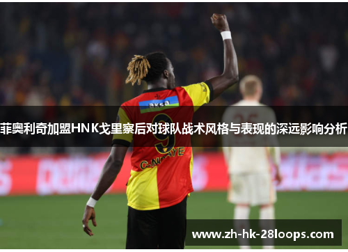 菲奥利奇加盟HNK戈里察后对球队战术风格与表现的深远影响分析