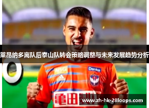 莱昂纳多离队后泰山队转会策略调整与未来发展趋势分析 莱昂纳多离队后泰山队转会策略调整与未来发展趋势分析