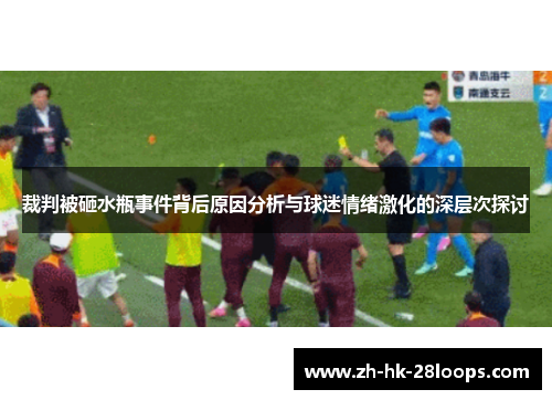 裁判被砸水瓶事件背后原因分析与球迷情绪激化的深层次探讨