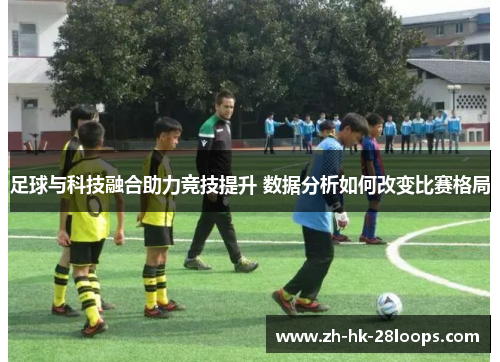 足球与科技融合助力竞技提升 数据分析如何改变比赛格局