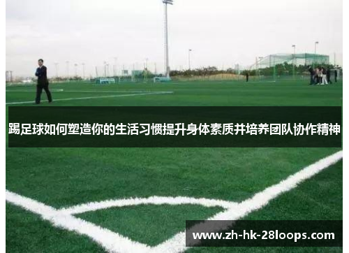 踢足球如何塑造你的生活习惯提升身体素质并培养团队协作精神