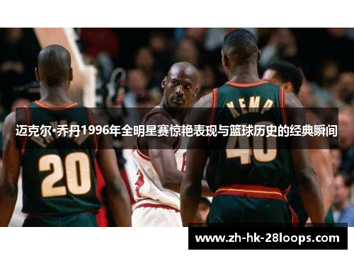 迈克尔·乔丹1996年全明星赛惊艳表现与篮球历史的经典瞬间