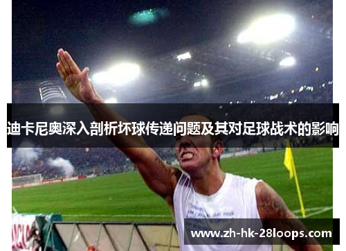 迪卡尼奥深入剖析坏球传递问题及其对足球战术的影响