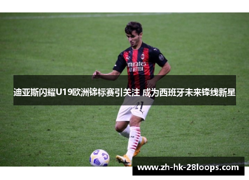 迪亚斯闪耀U19欧洲锦标赛引关注 成为西班牙未来锋线新星