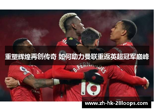 重塑辉煌再创传奇 如何助力曼联重返英超冠军巅峰 重塑辉煌再创传奇 如何助力曼联重返英超冠军巅峰