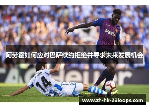 阿劳霍如何应对巴萨续约拒绝并寻求未来发展机会 阿劳霍如何应对巴萨续约拒绝并寻求未来发展机会
