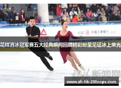 花样滑冰冠军赛五大经典瞬间回顾精彩纷呈见证冰上荣光