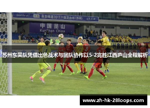 苏州东吴队凭借出色战术与团队协作以5-2完胜江西庐山全程解析 苏州东吴队凭借出色战术与团队协作以5-2完胜江西庐山全程解析