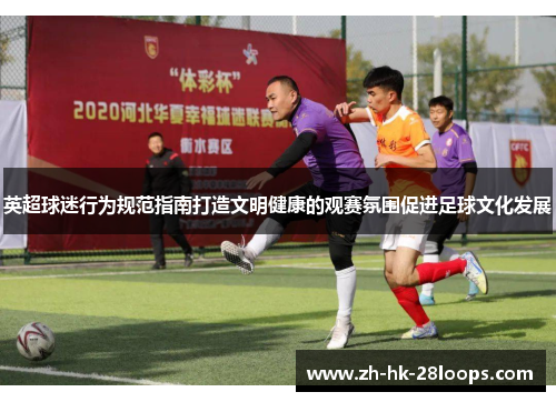 英超球迷行为规范指南打造文明健康的观赛氛围促进足球文化发展 英超球迷行为规范指南打造文明健康的观赛氛围促进足球文化发展