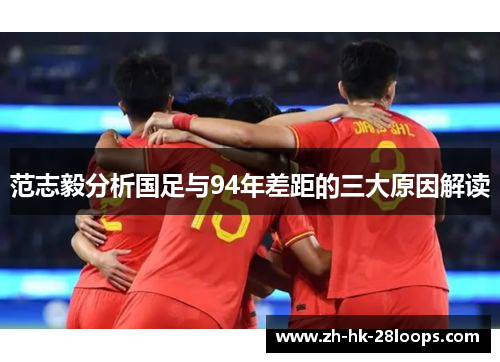 范志毅分析国足与94年差距的三大原因解读