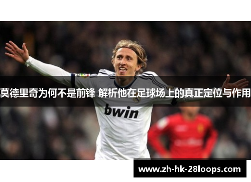 莫德里奇为何不是前锋 解析他在足球场上的真正定位与作用