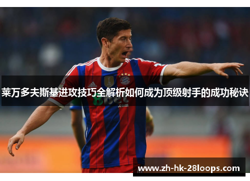 莱万多夫斯基进攻技巧全解析如何成为顶级射手的成功秘诀 莱万多夫斯基进攻技巧全解析如何成为顶级射手的成功秘诀