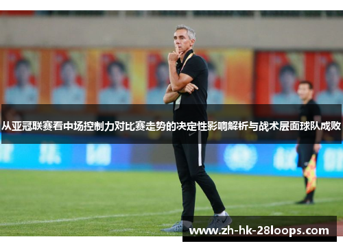 从亚冠联赛看中场控制力对比赛走势的决定性影响解析与战术层面球队成败