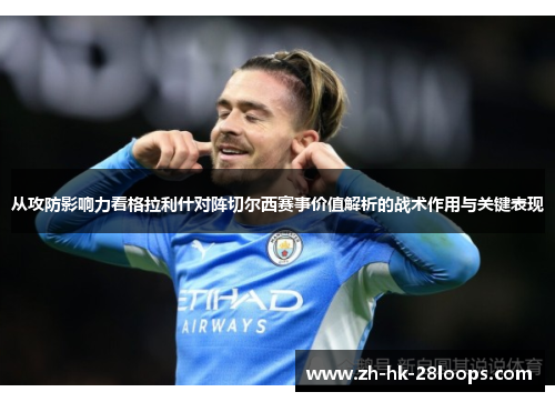 从攻防影响力看格拉利什对阵切尔西赛事价值解析的战术作用与关键表现
