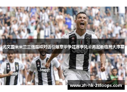 尤文国米米兰三强巅峰对话引爆意甲争冠赛季风云再起新格局大序幕 尤文国米米兰三强巅峰对话引爆意甲争冠赛季风云再起新格局大序幕