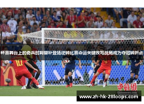 杯赛舞台上的奇兵时刻替补登场逆转比赛命运关键改写战局成为夺冠转折点