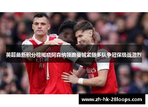 英超最新积分榜揭晓阿森纳领跑曼城紧随多队争冠保级战激烈