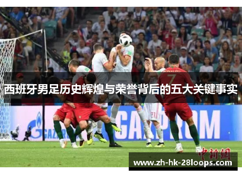 西班牙男足历史辉煌与荣誉背后的五大关键事实