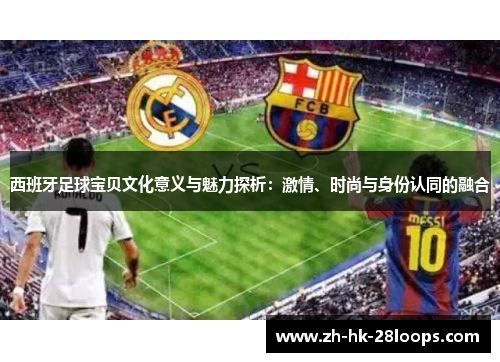 西班牙足球宝贝文化意义与魅力探析：激情、时尚与身份认同的融合