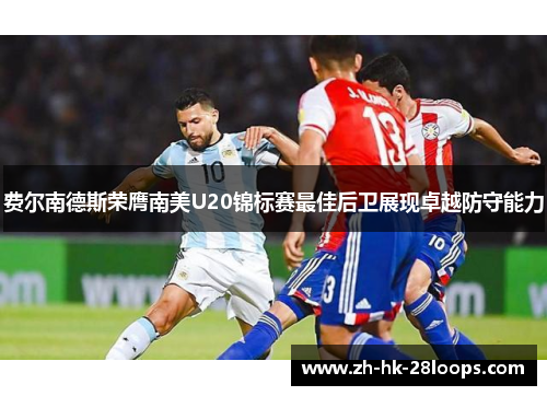 费尔南德斯荣膺南美U20锦标赛最佳后卫展现卓越防守能力