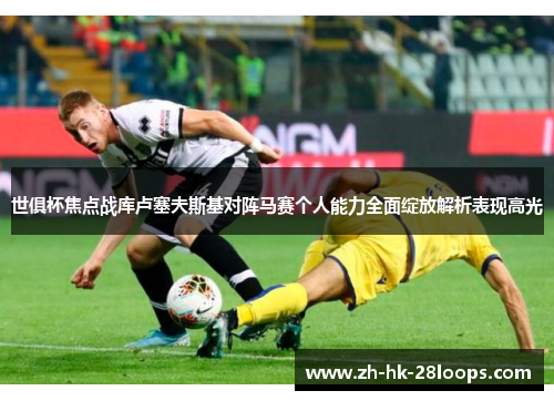 世俱杯焦点战库卢塞夫斯基对阵马赛个人能力全面绽放解析表现高光