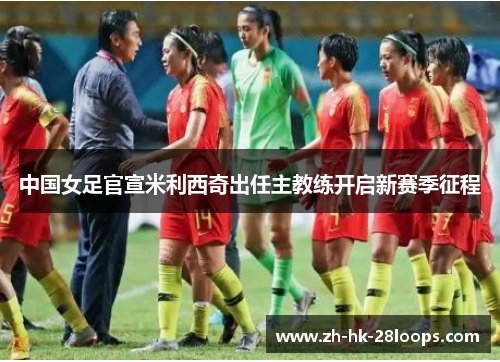 中国女足官宣米利西奇出任主教练开启新赛季征程