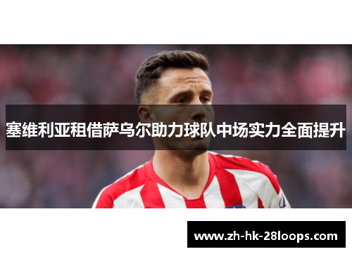 塞维利亚租借萨乌尔助力球队中场实力全面提升