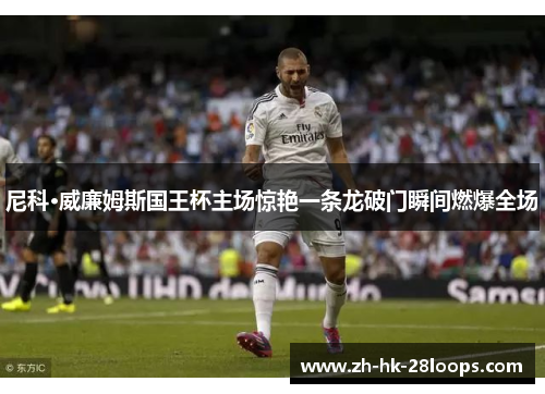 尼科·威廉姆斯国王杯主场惊艳一条龙破门瞬间燃爆全场