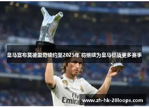 皇马宣布莫德里奇续约至2025年 将继续为皇马征战更多赛季