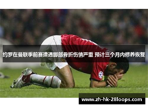 约罗在曼联季前赛遭遇脚部骨折伤情严重 预计三个月内修养恢复