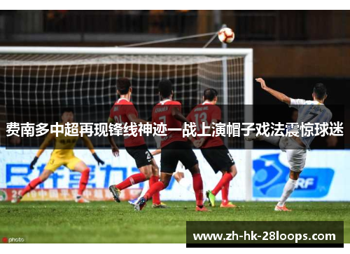 费南多中超再现锋线神迹一战上演帽子戏法震惊球迷